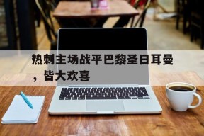 YY易游m6米乐福建YY易游m6米乐信息技术有限公司-热刺主场战平巴黎圣日耳曼，皆大欢喜的简单介绍