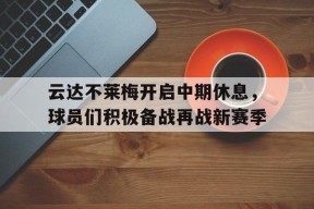YY易游m6米乐福建YY易游m6米乐信息技术有限公司-云达不莱梅开启中期休息，球员们积极备战再战新赛季的简单介绍