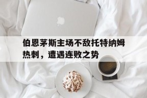 YY易游m6米乐福建YY易游m6米乐信息技术有限公司-伯恩茅斯主场不敌托特纳姆热刺，遭遇连败之势(伯恩茅斯球员)