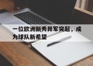 YY易游m6米乐福建YY易游m6米乐信息技术有限公司-关于一位欧洲新秀异军突起，成为球队新希望的信息
