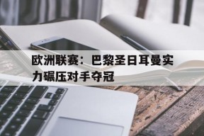 YY易游m6米乐福建YY易游m6米乐信息技术有限公司-欧洲联赛：巴黎圣日耳曼实力碾压对手夺冠的简单介绍