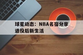 YY易游m6米乐福建YY易游m6米乐信息技术有限公司-包含球星动态：NBA名宿分享退役后新生活的词条