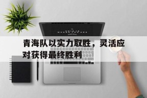 YY易游m6米乐福建YY易游m6米乐信息技术有限公司-青海队以实力取胜，灵活应对获得最终胜利的简单介绍
