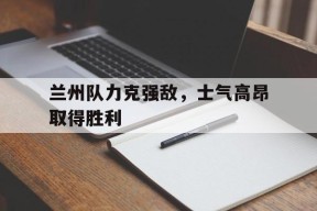 YY易游m6米乐福建YY易游m6米乐信息技术有限公司-关于兰州队力克强敌，士气高昂取得胜利的信息