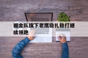 YY易游m6米乐福建YY易游m6米乐信息技术有限公司-掘金队擒下老鹰稳扎稳打继续领跑