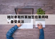 YY易游m6米乐福建YY易游m6米乐信息技术有限公司-阿尔卑斯杯赛抽签结果揭晓，备受关注的简单介绍