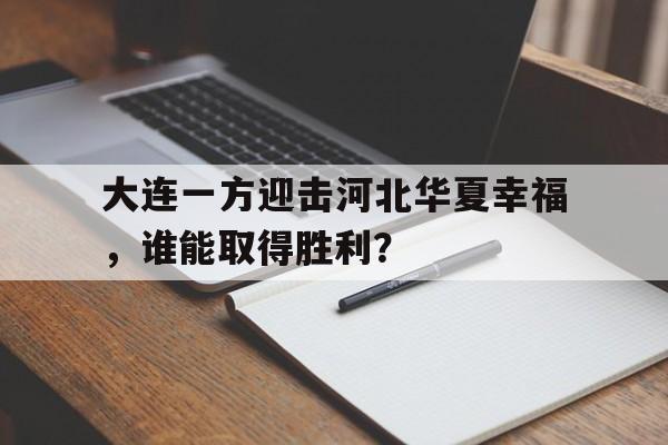 大连一方迎击河北华夏幸福,谁能取得胜利?的简单介绍 大连一方迎击河北华夏幸福,谁能取得胜利?的简单介绍