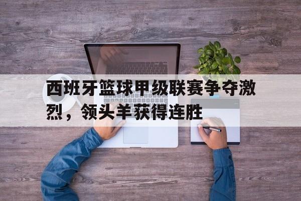 西班牙篮球甲级联赛争夺激烈，领头羊获得连胜的简单介绍